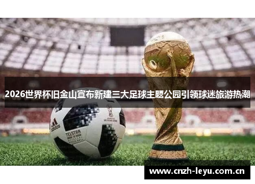 2026世界杯旧金山宣布新建三大足球主题公园引领球迷旅游热潮