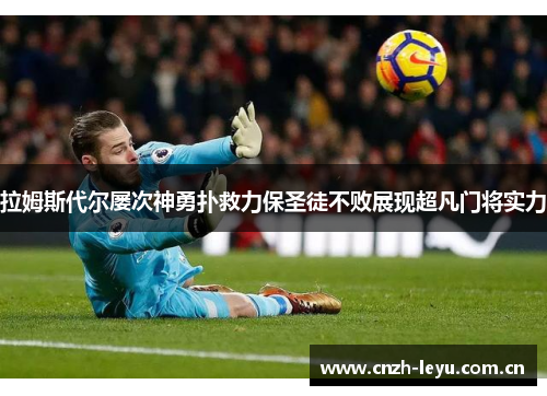 拉姆斯代尔屡次神勇扑救力保圣徒不败展现超凡门将实力